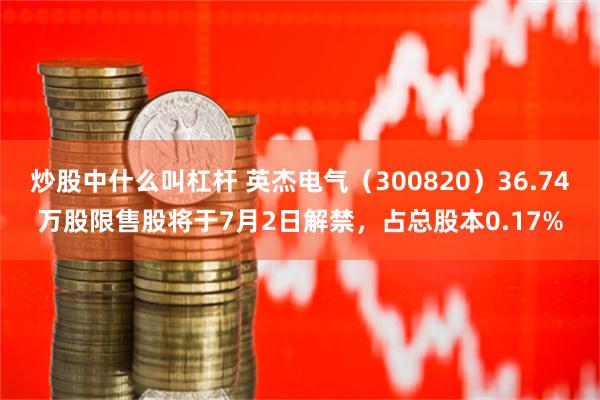 炒股中什么叫杠杆 英杰电气（300820）36.74万股限售股将于7月2日解禁，占总股本0.17%