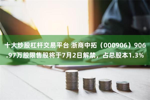 十大炒股杠杆交易平台 浙商中拓（000906）906.97万股限售股将于7月2日解禁，占总股本1.3%