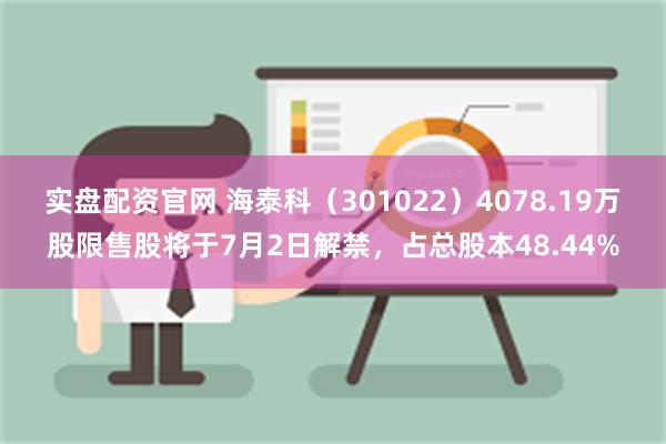 实盘配资官网 海泰科（301022）4078.19万股限售股将于7月2日解禁，占总股本48.44%