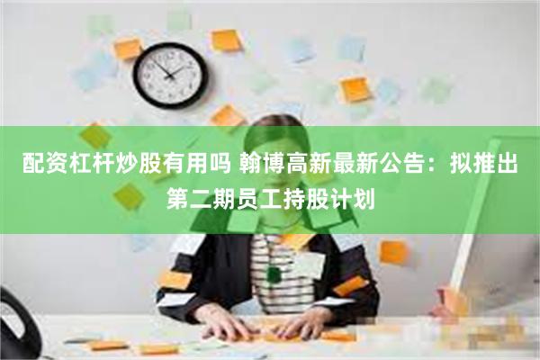 配资杠杆炒股有用吗 翰博高新最新公告：拟推出第二期员工持股计划