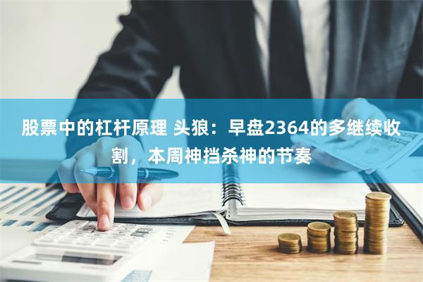 股票中的杠杆原理 头狼：早盘2364的多继续收割，本周神挡杀神的节奏