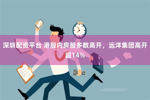 深圳配资平台 港股内房股多数高开，远洋集团高开超14%