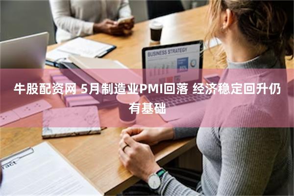 牛股配资网 5月制造业PMI回落 经济稳定回升仍有基础