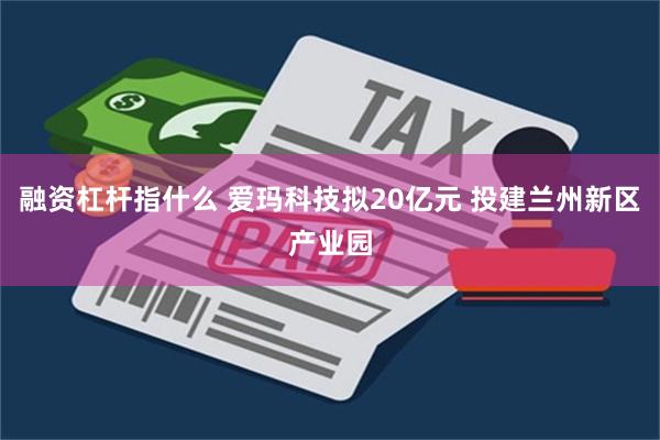 融资杠杆指什么 爱玛科技拟20亿元 投建兰州新区产业园