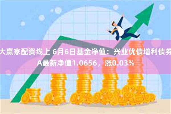 大赢家配资线上 6月6日基金净值：兴业优债增利债券A最新净值1.0656，涨0.03%