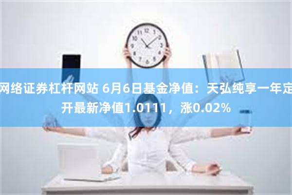 网络证券杠杆网站 6月6日基金净值：天弘纯享一年定开最新净值1.0111，涨0.02%