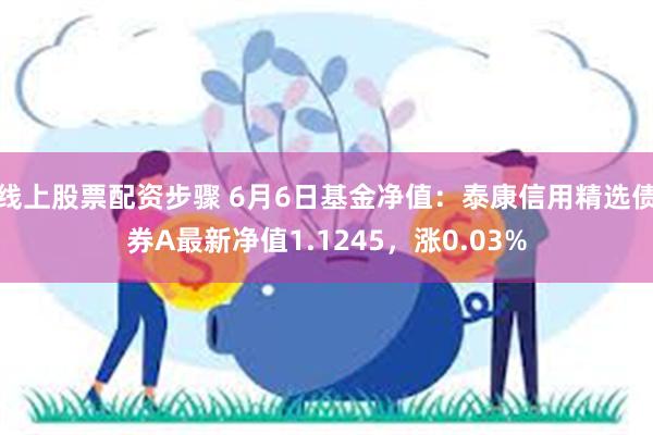 线上股票配资步骤 6月6日基金净值：泰康信用精选债券A最新净值1.1245，涨0.03%