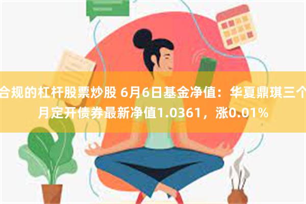 合规的杠杆股票炒股 6月6日基金净值：华夏鼎琪三个月定开债券最新净值1.0361，涨0.01%