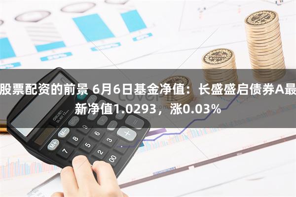 股票配资的前景 6月6日基金净值：长盛盛启债券A最新净值1.0293，涨0.03%