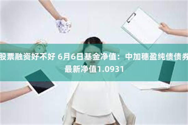 股票融资好不好 6月6日基金净值：中加穗盈纯债债券最新净值1.0931