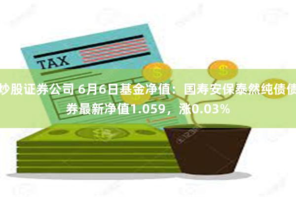 炒股证券公司 6月6日基金净值：国寿安保泰然纯债债券最新净值1.059，涨0.03%