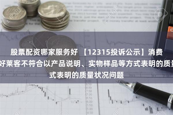 股票配资哪家服务好 【12315投诉公示】消费者投诉XD好莱客不符合以产品说明、实物样品等方式表明的质量状况问题