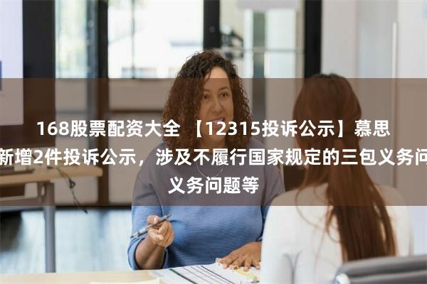 168股票配资大全 【12315投诉公示】慕思股份新增2件投诉公示，涉及不履行国家规定的三包义务问题等