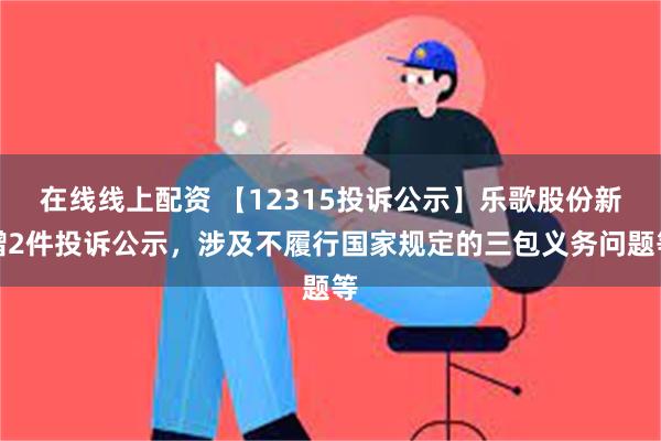 在线线上配资 【12315投诉公示】乐歌股份新增2件投诉公示，涉及不履行国家规定的三包义务问题等