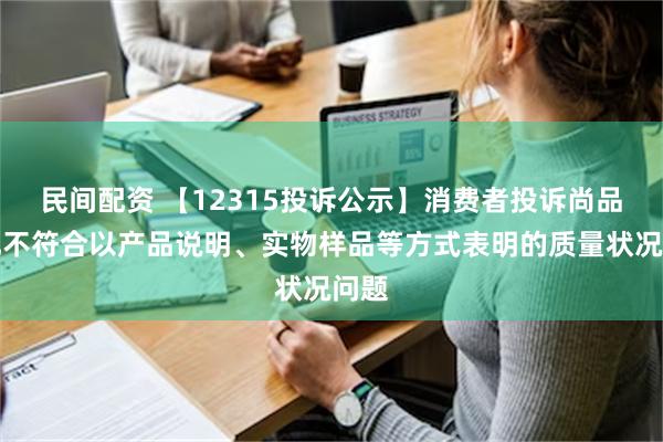 民间配资 【12315投诉公示】消费者投诉尚品宅配不符合以产品说明、实物样品等方式表明的质量状况问题