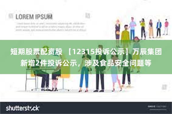 短期股票配资股 【12315投诉公示】万辰集团新增2件投诉公示，涉及食品安全问题等