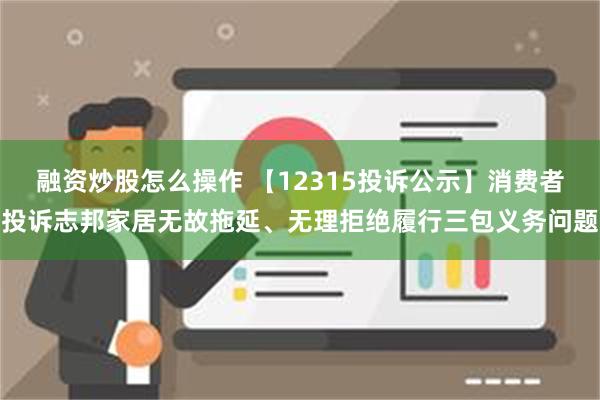 融资炒股怎么操作 【12315投诉公示】消费者投诉志邦家居无故拖延、无理拒绝履行三包义务问题