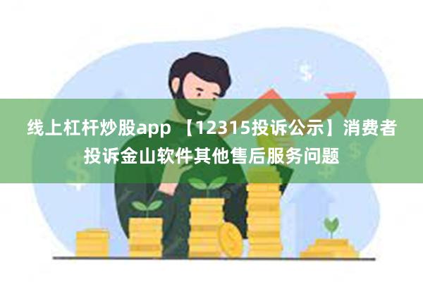 线上杠杆炒股app 【12315投诉公示】消费者投诉金山软件其他售后服务问题