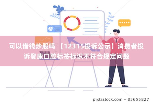 可以借钱炒股吗 【12315投诉公示】消费者投诉登康口腔标签标识不符合规定问题