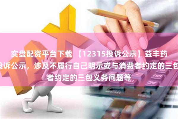 实盘配资平台下载 【12315投诉公示】益丰药房新增2件投诉公示，涉及不履行自己明示或与消费者约定的三包义务问题等