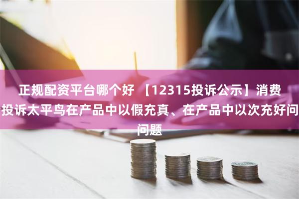 正规配资平台哪个好 【12315投诉公示】消费者投诉太平鸟在产品中以假充真、在产品中以次充好问题