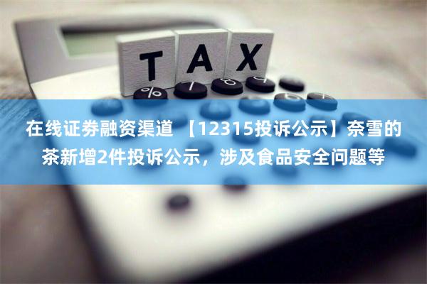 在线证劵融资渠道 【12315投诉公示】奈雪的茶新增2件投诉公示，涉及食品安全问题等