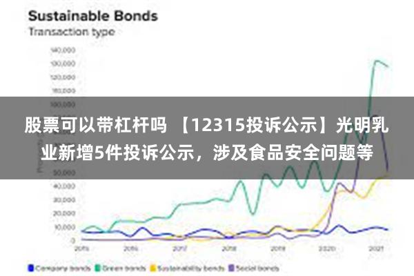 股票可以带杠杆吗 【12315投诉公示】光明乳业新增5件投诉公示，涉及食品安全问题等