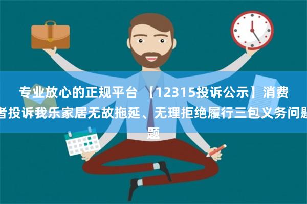 专业放心的正规平台 【12315投诉公示】消费者投诉我乐家居无故拖延、无理拒绝履行三包义务问题