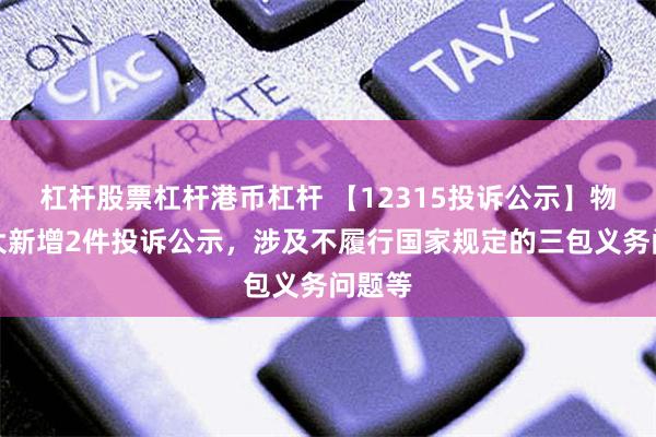 杠杆股票杠杆港币杠杆 【12315投诉公示】物产中大新增2件投诉公示，涉及不履行国家规定的三包义务问题等