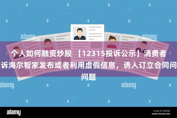 个人如何融资炒股 【12315投诉公示】消费者投诉海尔智家发布或者利用虚假信息，诱人订立合同问题