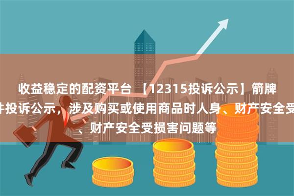 收益稳定的配资平台 【12315投诉公示】箭牌家居新增2件投诉公示，涉及购买或使用商品时人身、财产安全受损害问题等