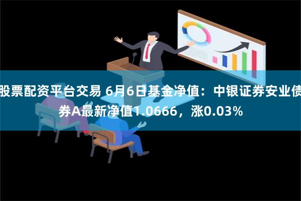 股票配资平台交易 6月6日基金净值：中银证券安业债券A最新净值1.0666，涨0.03%