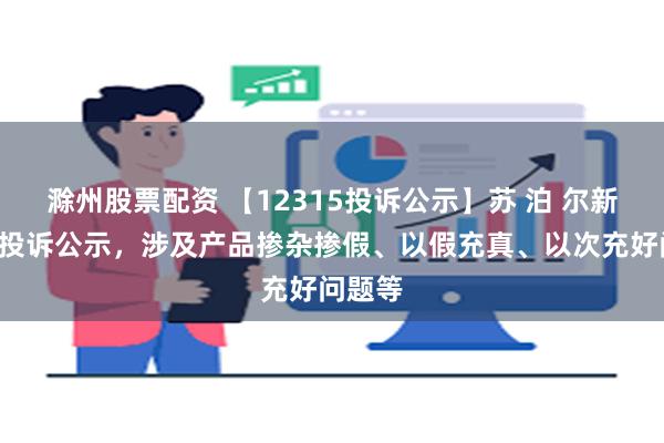 滁州股票配资 【12315投诉公示】苏 泊 尔新增3件投诉公示，涉及产品掺杂掺假、以假充真、以次充好问题等