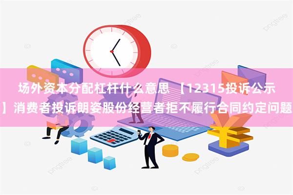 场外资本分配杠杆什么意思 【12315投诉公示】消费者投诉朗姿股份经营者拒不履行合同约定问题