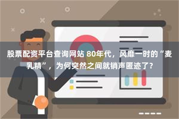 股票配资平台查询网站 80年代，风靡一时的“麦乳精”，为何突然之间就销声匿迹了？