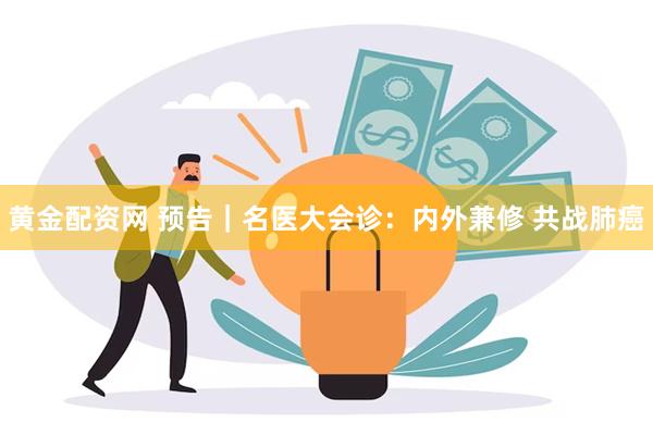 黄金配资网 预告｜名医大会诊：内外兼修 共战肺癌