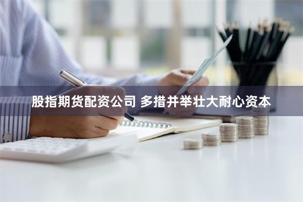 股指期货配资公司 多措并举壮大耐心资本