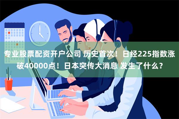 专业股票配资开户公司 历史首次！日经225指数涨破40000点！日本突传大消息 发生了什么？