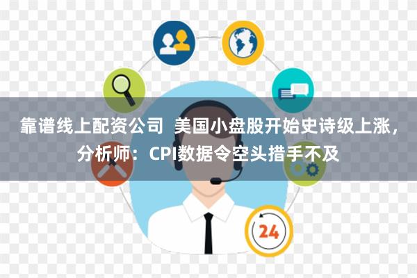 靠谱线上配资公司  美国小盘股开始史诗级上涨，分析师：CPI数据令空头措手不及