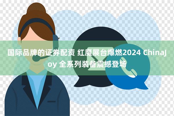 国际品牌的证券配资 红魔展台爆燃2024 ChinaJoy 全系列装备震撼登场