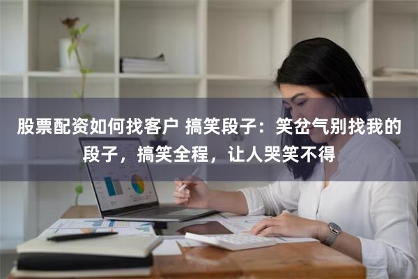 股票配资如何找客户 搞笑段子：笑岔气别找我的段子，搞笑全程，让人哭笑不得