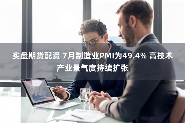 实盘期货配资 7月制造业PMI为49.4% 高技术产业景气度持续扩张