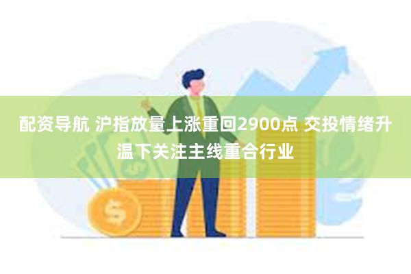 配资导航 沪指放量上涨重回2900点 交投情绪升温下关注主线重合行业