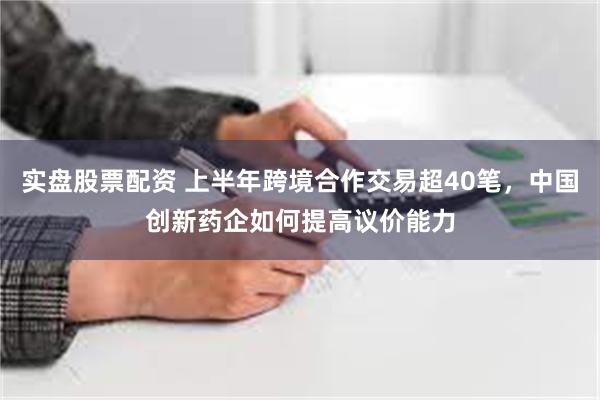 实盘股票配资 上半年跨境合作交易超40笔，中国创新药企如何提高议价能力