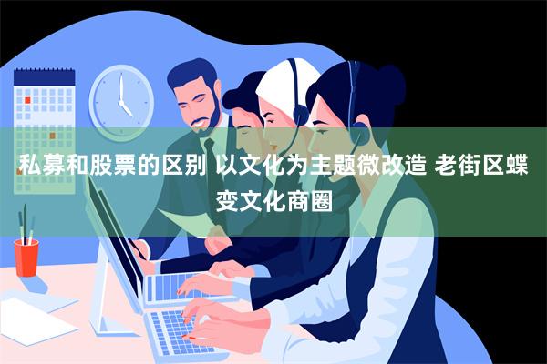 私募和股票的区别 以文化为主题微改造 老街区蝶变文化商圈