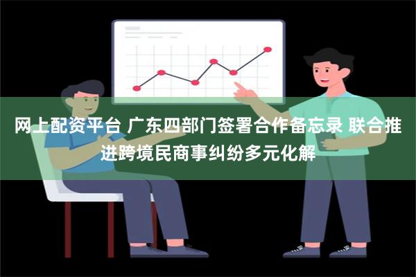 网上配资平台 广东四部门签署合作备忘录 联合推进跨境民商事纠纷多元化解