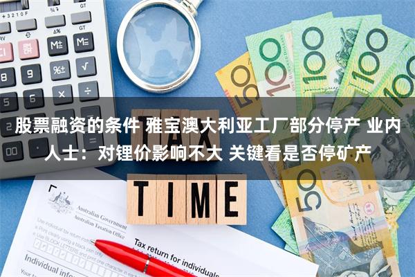 股票融资的条件 雅宝澳大利亚工厂部分停产 业内人士：对锂价影响不大 关键看是否停矿产