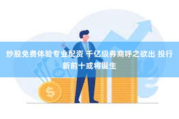 炒股免费体验专业配资 千亿级券商呼之欲出 投行新前十或将诞生