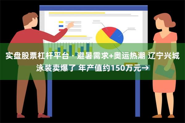 实盘股票杠杆平台 · 避暑需求+奥运热潮 辽宁兴城泳装卖爆了 年产值约150万元→