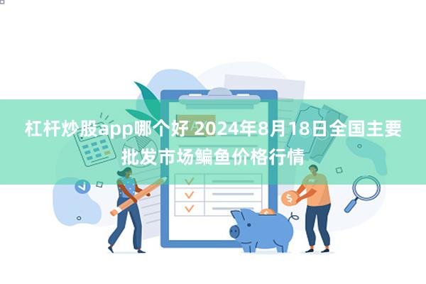 杠杆炒股app哪个好 2024年8月18日全国主要批发市场鳊鱼价格行情